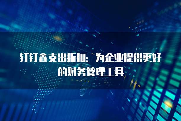 钉钉鑫支出折扣：为企业提供更好的财务管理工具
