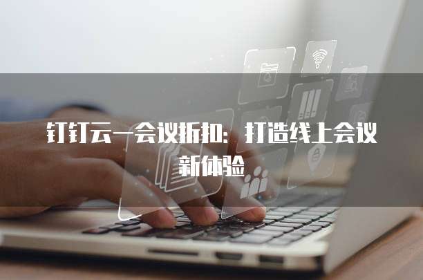 钉钉云一会议折扣:打造线上会议新体验