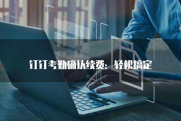 钉钉考勤确认续费:轻松搞定