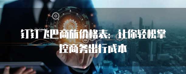 钉钉飞巴商旅价格表:让你轻松掌控商务出行成本