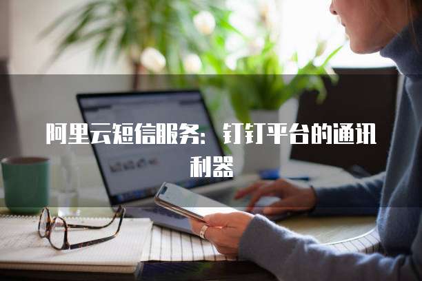阿里云短信服务:钉钉平台的通讯利器