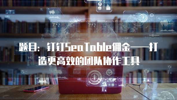 题目：钉钉SeaTable佣金&mdash;&mdash;打造更高效的团队协作工具