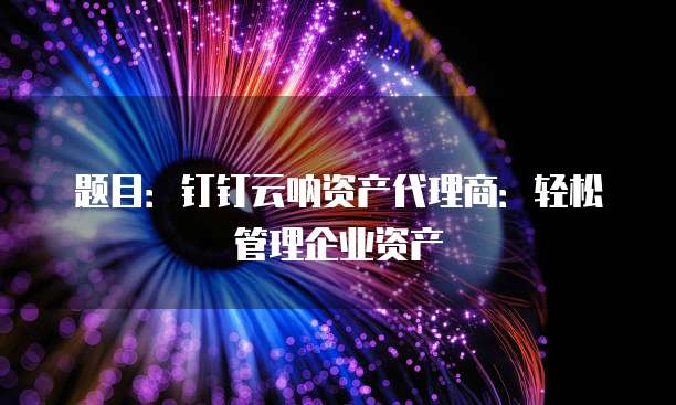 题目:钉钉云呐资产代理商:轻松管理企业资产