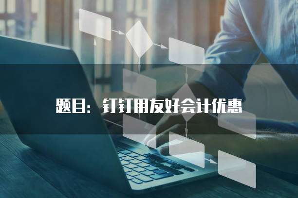 题目:钉钉用友好会计优惠