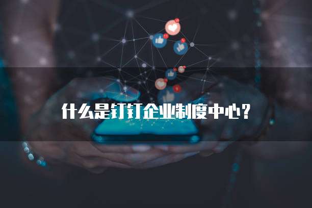 什么是钉钉企业制度中心？