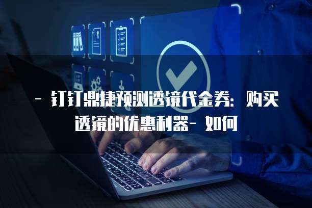 - 钉钉鼎捷预测透镜代金券:购买透镜的优惠利器- 如何