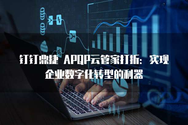 钉钉鼎捷 APQP云管家打折:实现企业数字化转型的利器