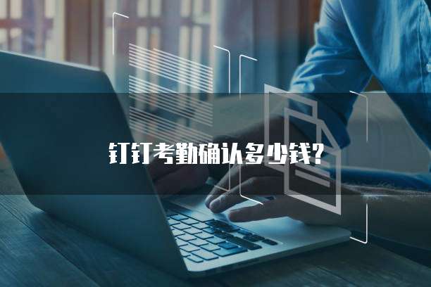 钉钉考勤确认多少钱?