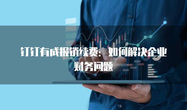 钉钉有成报销续费:如何解决企业财务问题