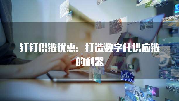 钉钉供链优惠:打造数字化供应链的利器