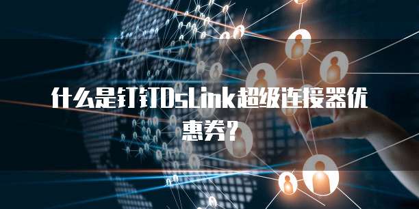 什么是钉钉DsLink超级连接器优惠券?