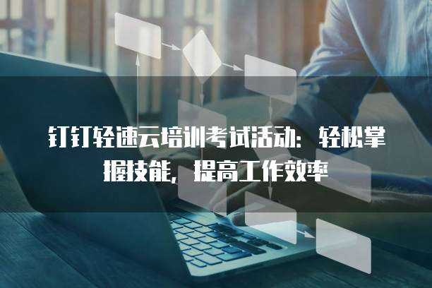 钉钉轻速云培训考试活动:轻松掌握技能,提高工作效率
