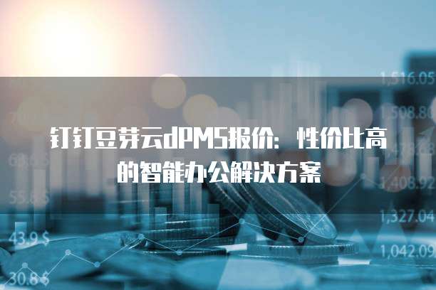 钉钉豆芽云dPMS报价:性价比高的智能办公解决方案