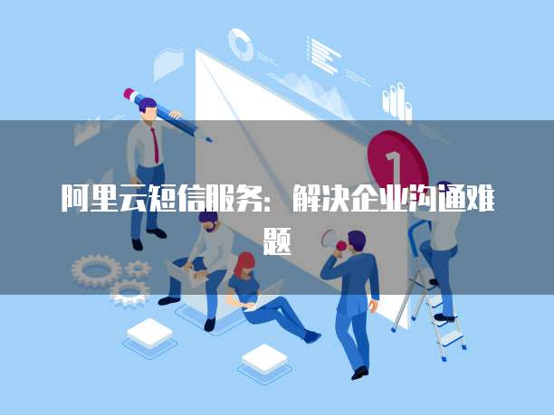 阿里云短信服务:解决企业沟通难题