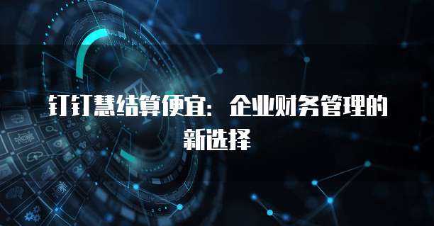 钉钉慧结算便宜:企业财务管理的新选择