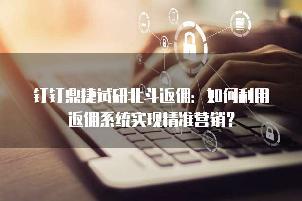 钉钉鼎捷试研北斗返佣:如何利用返佣系统实现精准营销?