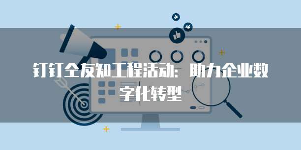 钉钉仝友知工程活动:助力企业数字化转型