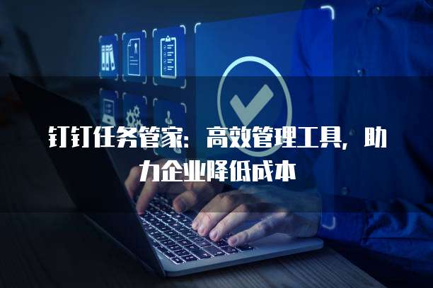 钉钉任务管家:高效管理工具,助力企业降低成本