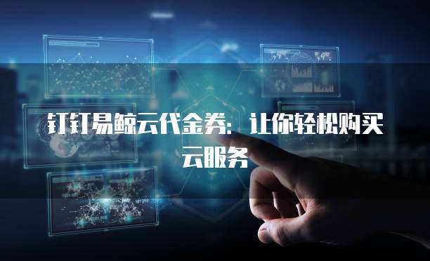 钉钉易鲸云代金券:让你轻松购买云服务