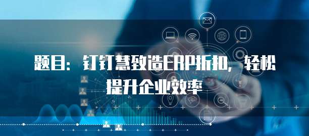 题目:钉钉慧致造ERP折扣,轻松提升企业效率