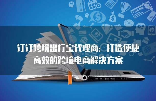 钉钉跨境出行宝代理商:打造便捷高效的跨境电商解决方案