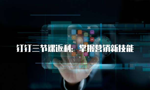 钉钉三节课返利：掌握营销新技能
