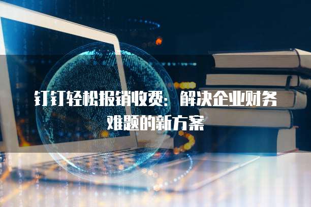 钉钉轻松报销收费:解决企业财务难题的新方案