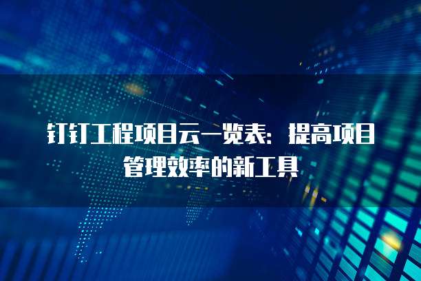 钉钉工程项目云一览表:提高项目管理效率的新工具