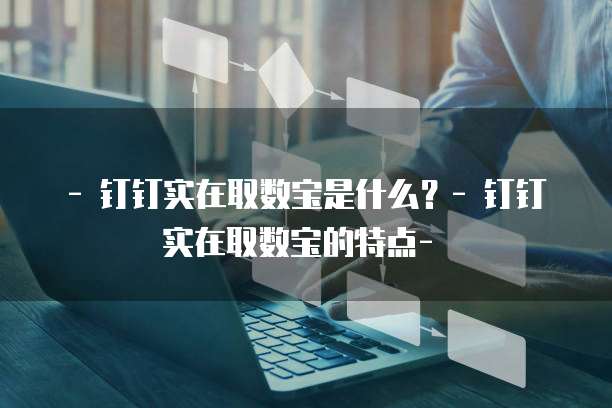 - 钉钉实在取数宝是什么?- 钉钉实在取数宝的特点- �