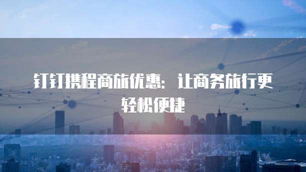 钉钉携程商旅优惠:让商务旅行更轻松便捷