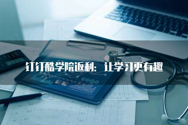 钉钉酷学院返利：让学习更有趣