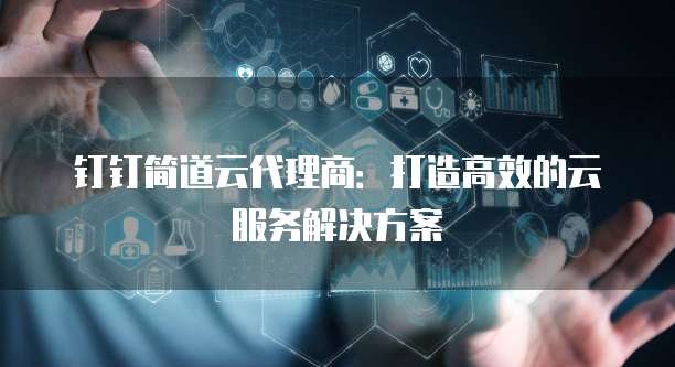 钉钉简道云代理商:打造高效的云服务解决方案