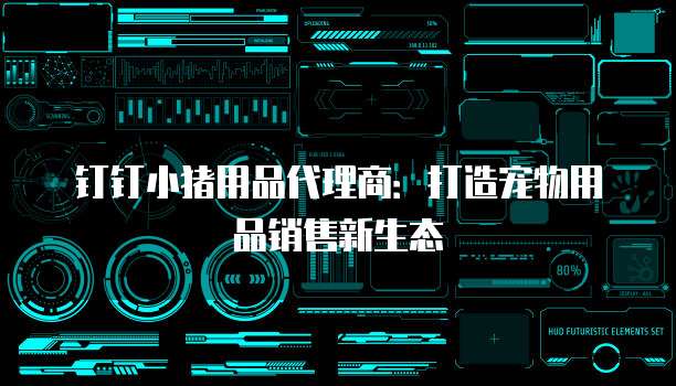 钉钉小猪用品代理商:打造宠物用品销售新生态