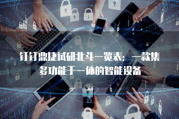 钉钉鼎捷试研北斗一览表:一款集多功能于一体的智能设备