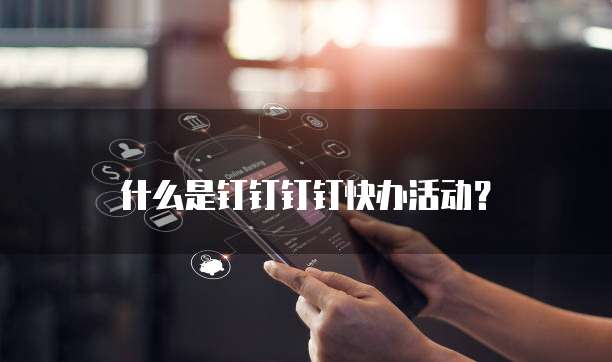什么是钉钉钉钉快办活动?