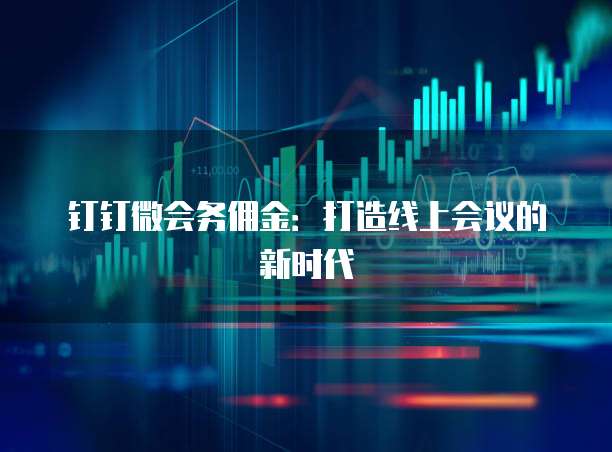 钉钉微会务佣金:打造线上会议的新时代