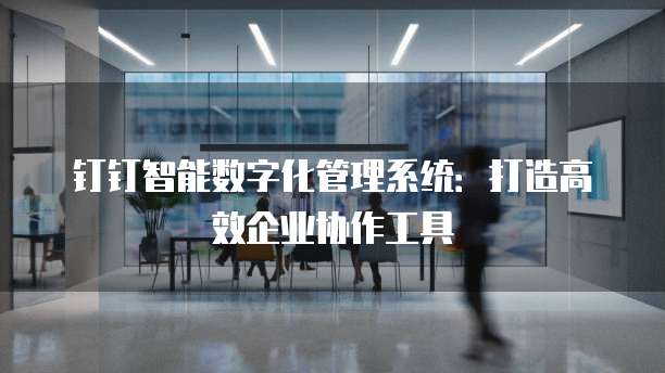 钉钉智能数字化管理系统:打造高效企业协作工具