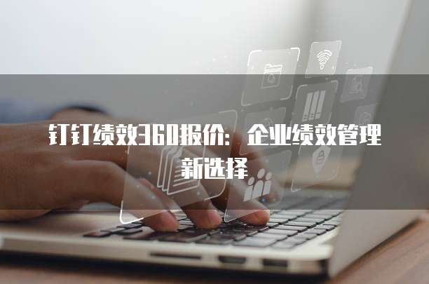 钉钉绩效360报价:企业绩效管理新选择