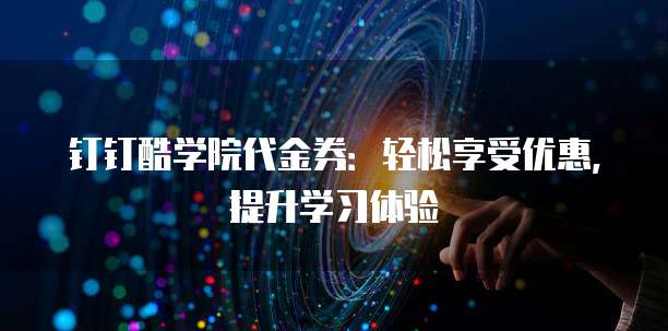钉钉酷学院代金券:轻松享受优惠,提升学习体验