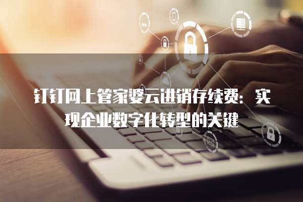 钉钉网上管家婆云进销存续费:实现企业数字化转型的关键