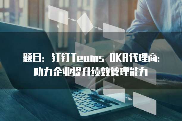 题目：钉钉Teams OKR代理商：助力企业提升绩效管理能力