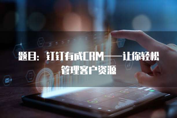 题目:钉钉有成CRM——让你轻松管理客户资源