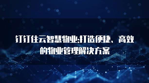 钉钉住云智慧物业:打造便捷、高效的物业管理解决方案