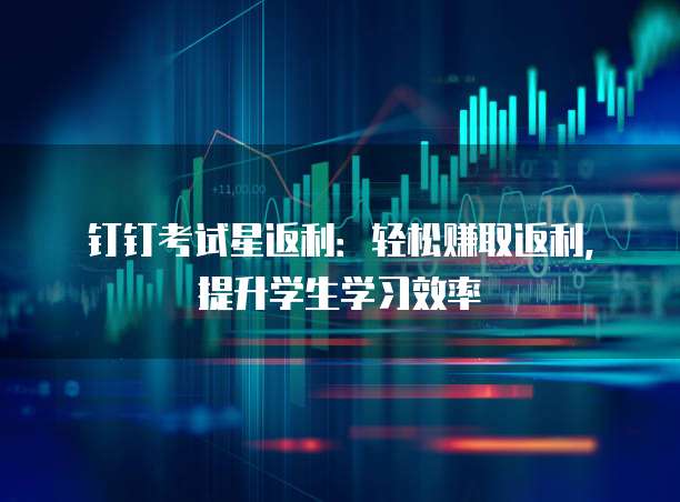 钉钉考试星返利:轻松赚取返利,提升学生学习效率