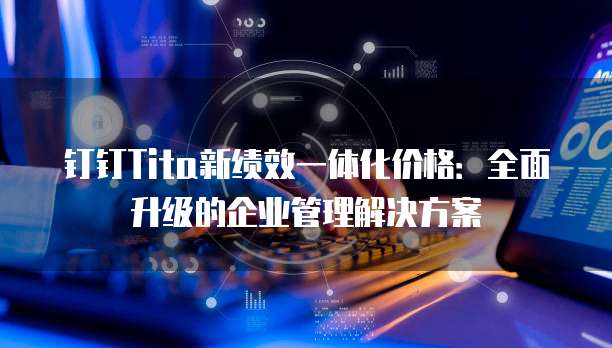 钉钉Tita新绩效一体化价格:全面升级的企业管理解决方案