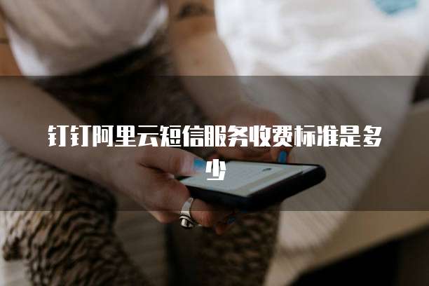 钉钉阿里云短信服务收费标准是多少