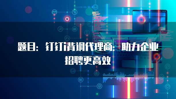 题目:钉钉i背调代理商:助力企业招聘更高效