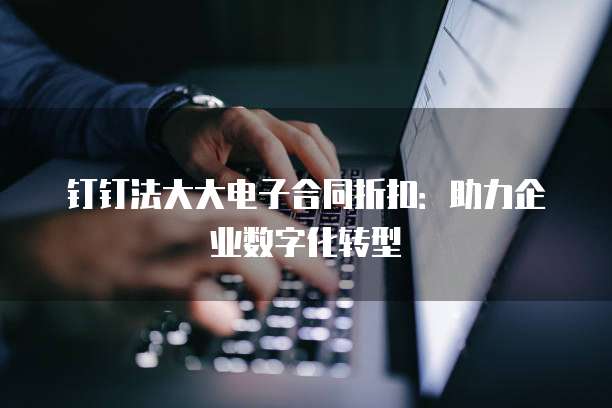 钉钉法大大电子合同折扣:助力企业数字化转型