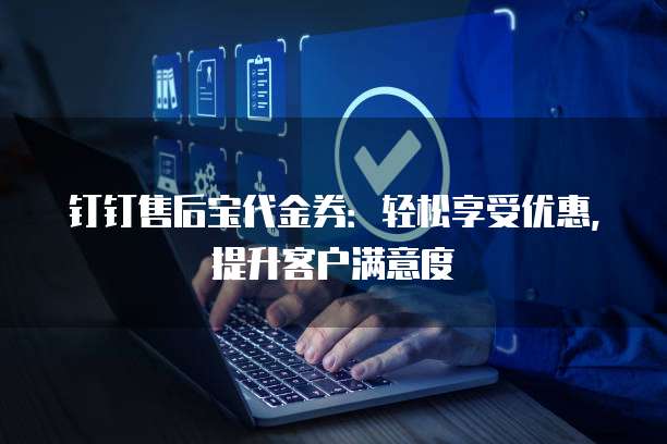 钉钉售后宝代金券:轻松享受优惠,提升客户满意度