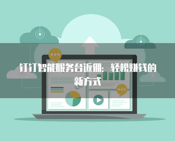 钉钉智能服务台返佣:轻松赚钱的新方式